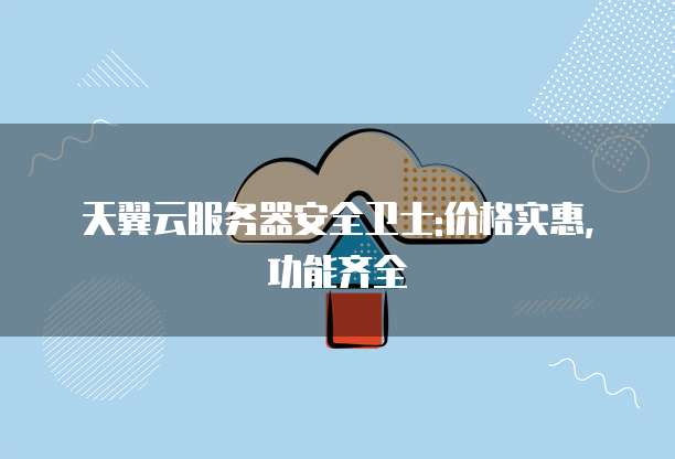 天翼云服务器安全卫士:价格实惠,功能齐全
