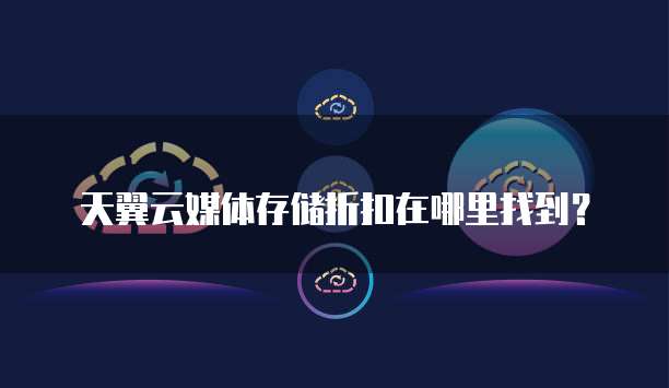 天翼云媒体存储折扣在哪里找到?
