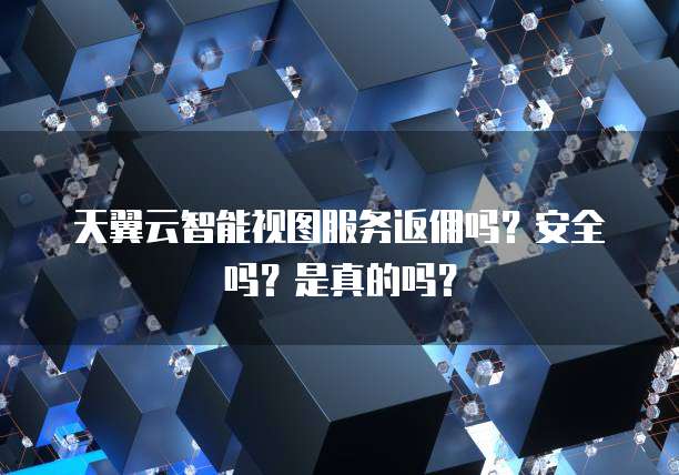 天翼云智能视图服务返佣吗?安全吗?是真的吗?