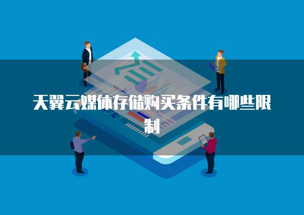 天翼云媒体存储购买条件有哪些限制