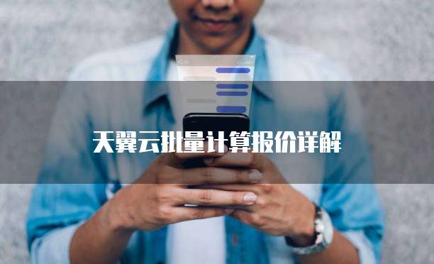 天翼云批量计算报价详解