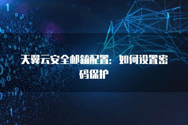 天翼云安全邮箱配置:如何设置密码保护