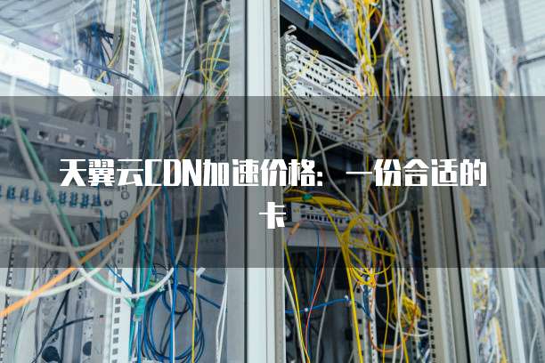 天翼云CDN加速价格:一份合适的卡