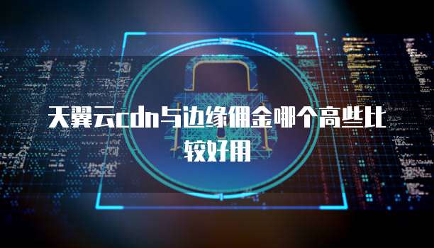 天翼云cdn与边缘佣金哪个高些比较好用
