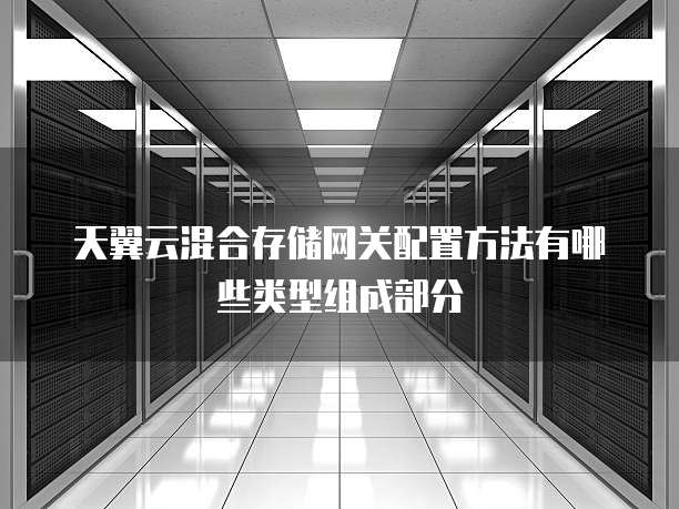 天翼云混合存储网关配置方法有哪些类型组成部分