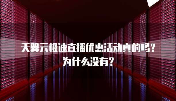 天翼云极速直播优惠活动真的吗?为什么没有?