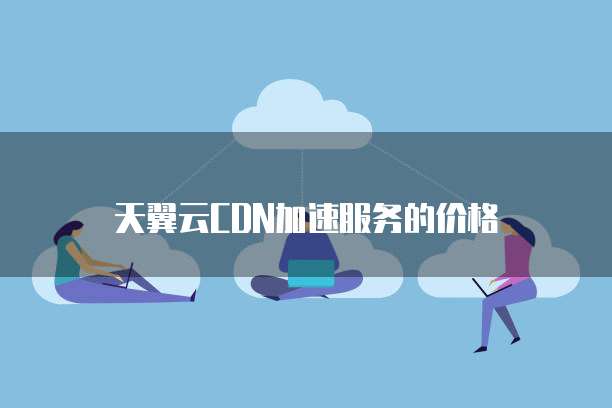 天翼云CDN加速服务的价格