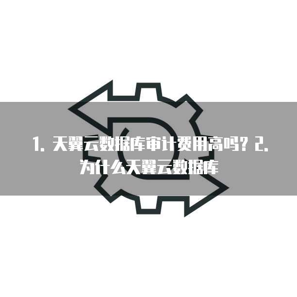 天翼云数据库审计费用高吗为什么显示无效