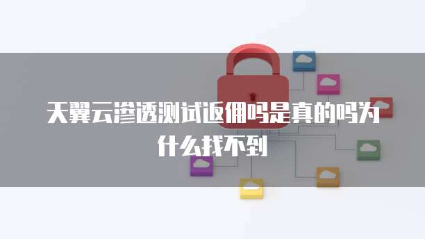 天翼云渗透测试返佣吗是真的吗为什么找不到