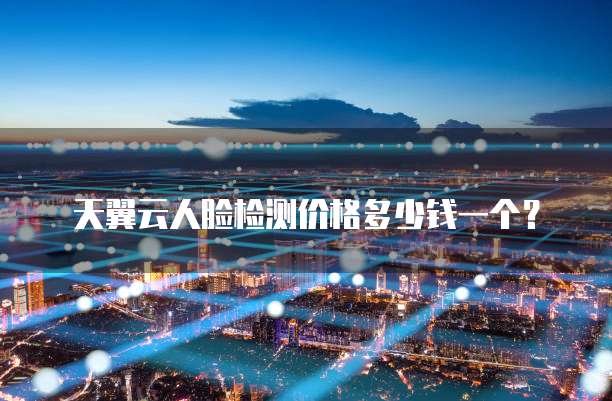 天翼云人脸检测价格多少钱一个？
