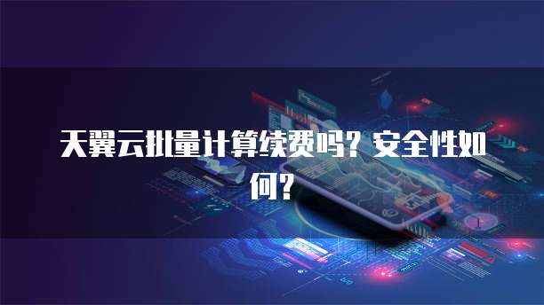 天翼云批量计算续费吗?安全性如何?