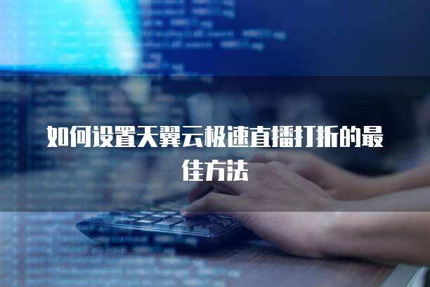 如何设置天翼云极速直播打折的最佳方法