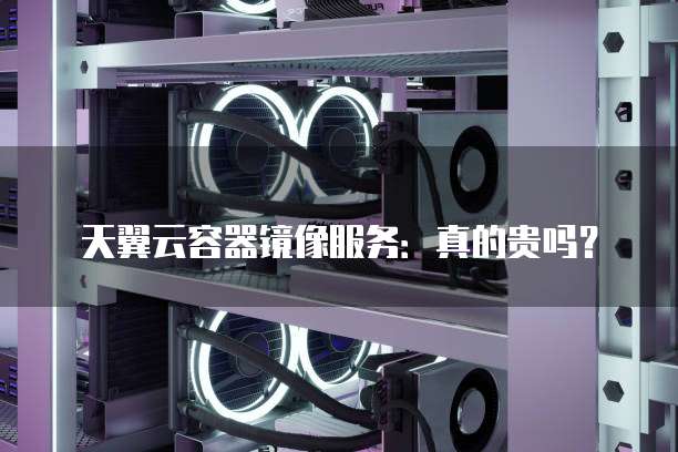 天翼云容器镜像服务:真的贵吗?