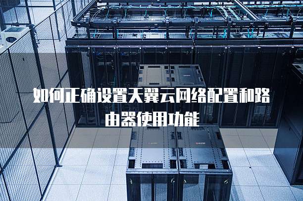 如何正确设置天翼云网络配置和路由器使用功能