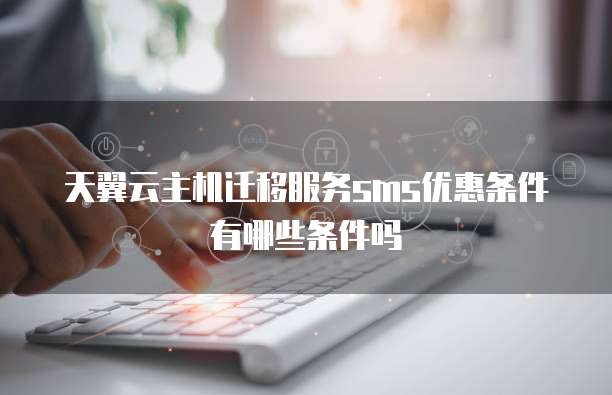 天翼云主机迁移服务sms优惠条件有哪些条件吗