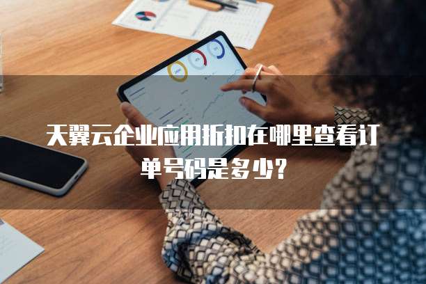 天翼云企业应用折扣在哪里查看订单号码是多少?