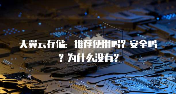 天翼云存储：推荐使用吗？安全吗？为什么没有？
