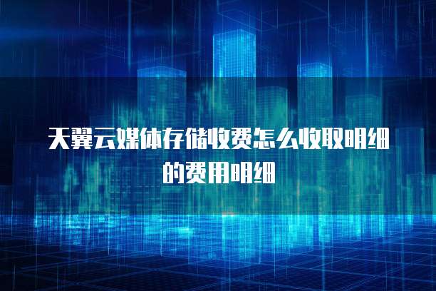 天翼云媒体存储收费怎么收取明细的费用明细