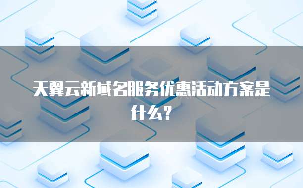 天翼云新域名服务优惠活动方案是什么?