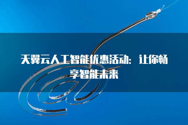 天翼云人工智能优惠活动:让你畅享智能未来