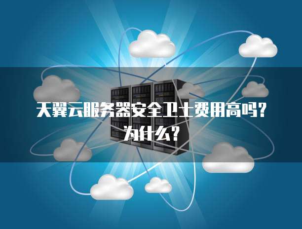 天翼云服务器安全卫士费用高吗？为什么？