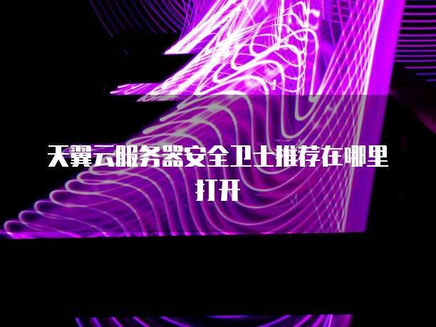 天翼云服务器安全卫士推荐在哪里打开