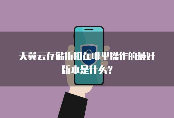 天翼云存储折扣在哪里操作的最好版本是什么?