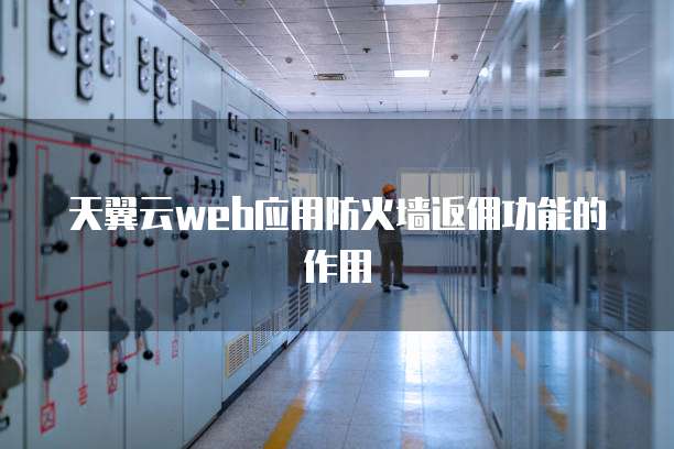 天翼云web应用防火墙返佣功能的作用