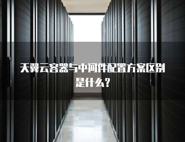 天翼云容器与中间件配置方案区别是什么?