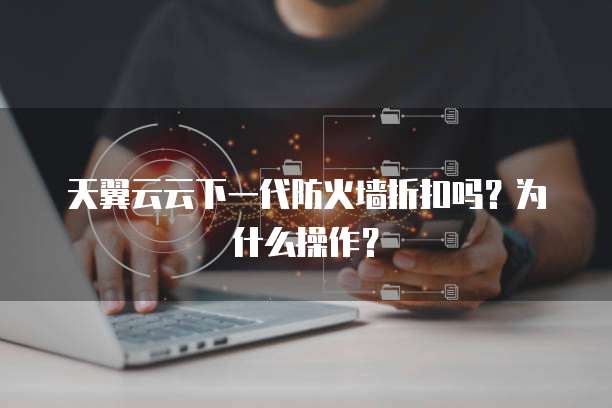 天翼云云下一代防火墙折扣吗？为什么操作？
