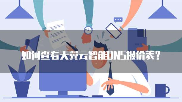 如何查看天翼云智能DNS报价表?