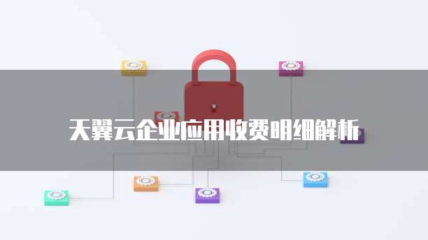 天翼云企业应用收费明细解析