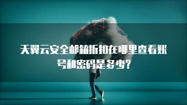 天翼云安全邮箱折扣在哪里查看账号和密码是多少？