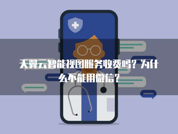 天翼云智能视图服务收费吗？为什么不能用微信？
