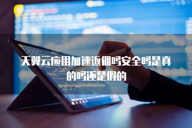 天翼云应用加速返佣吗安全吗是真的吗还是假的