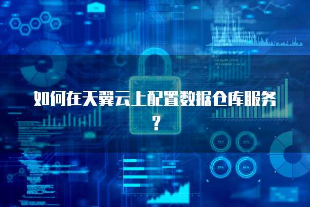 如何在天翼云上配置数据仓库服务?