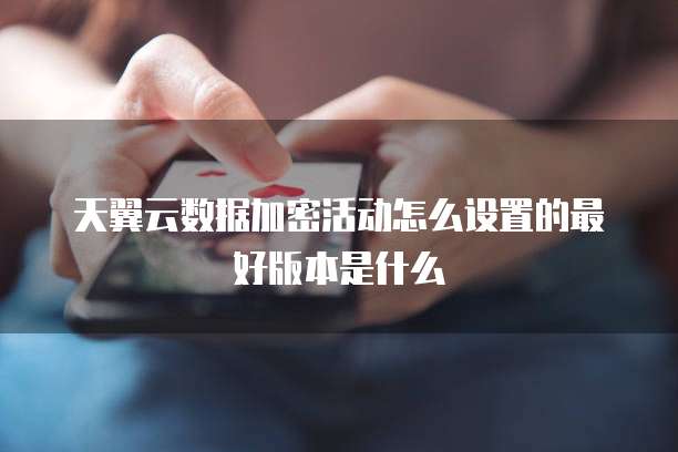 天翼云数据加密活动怎么设置的最好版本是什么