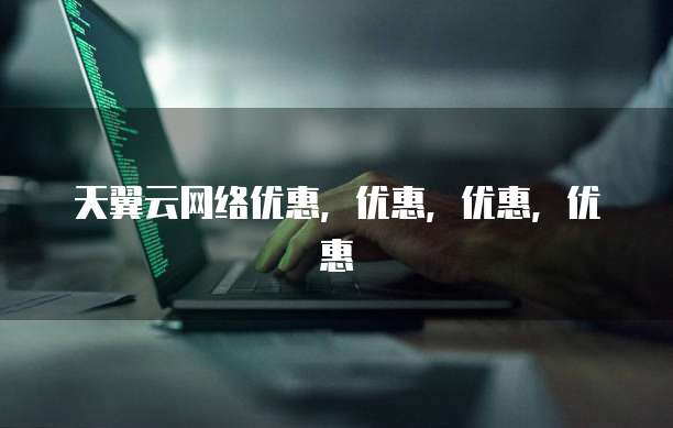 天翼云网络优惠，优惠，优惠，优惠
