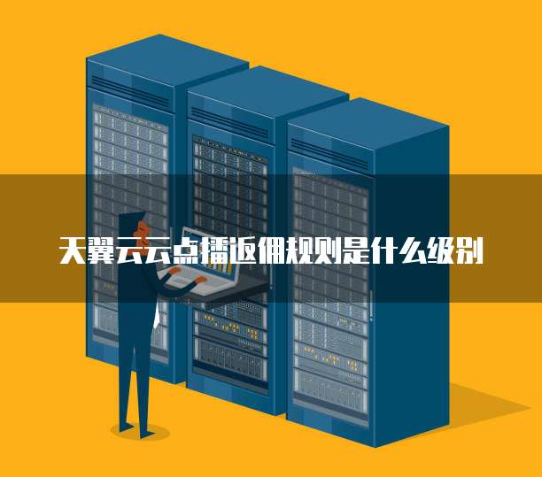天翼云云点播返佣规则是什么级别