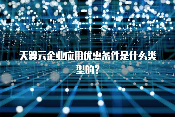 天翼云企业应用优惠条件是什么类型的？