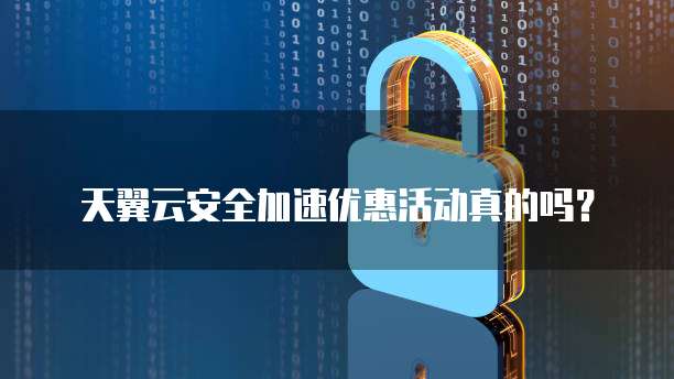 天翼云安全加速优惠活动真的吗?