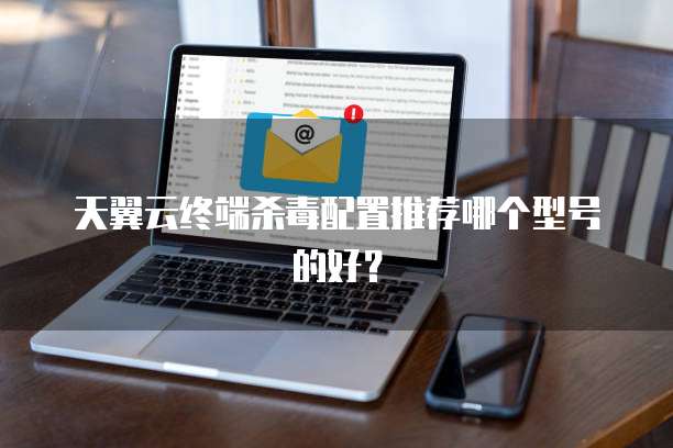 天翼云终端杀毒配置推荐哪个型号的好?