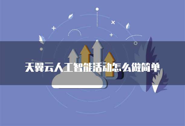 天翼云人工智能活动怎么做简单
