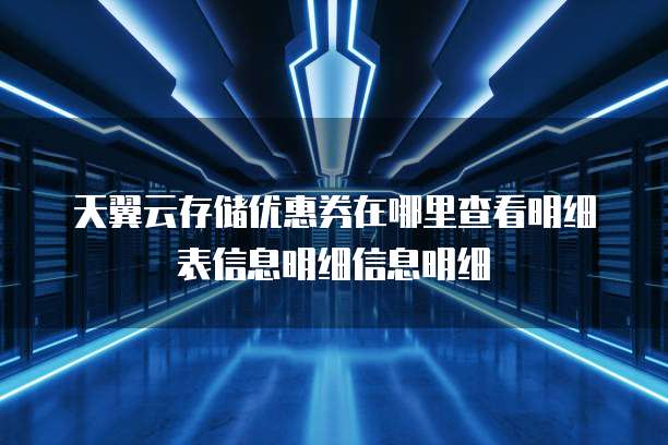 天翼云存储优惠券在哪里查看明细表信息明细信息明细