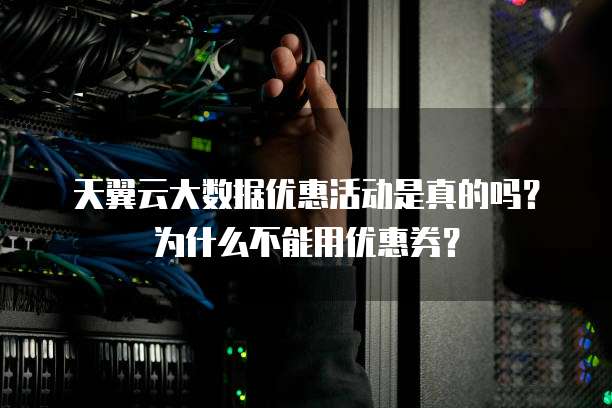 天翼云大数据优惠活动是真的吗?为什么不能用优惠券?