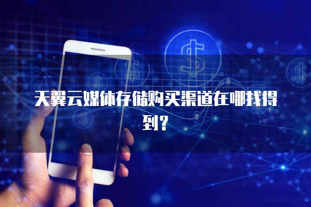 天翼云媒体存储购买渠道在哪找得到?