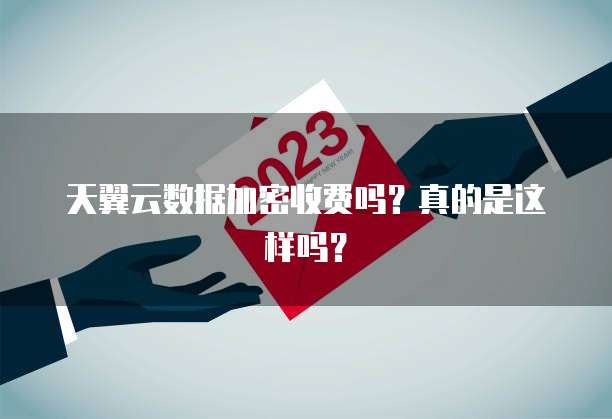 天翼云数据加密收费吗?真的是这样吗?