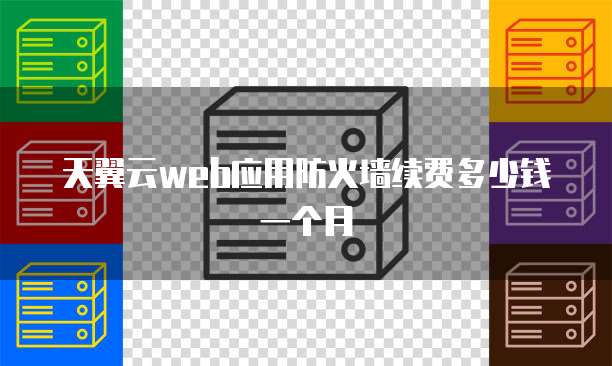 天翼云web应用防火墙续费多少钱一个月