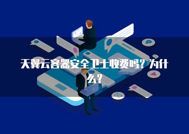 天翼云容器安全卫士收费吗?为什么?