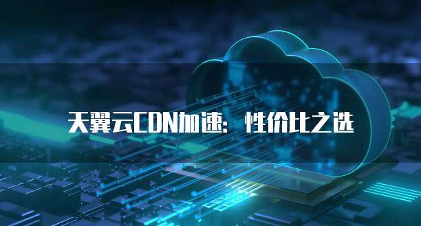 天翼云CDN加速:性价比之选